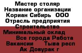 Мастер-столяр › Название организации ­ Кориан-Сибирь, ООО › Отрасль предприятия ­ Строительство › Минимальный оклад ­ 50 000 - Все города Работа » Вакансии   . Тыва респ.,Ак-Довурак г.